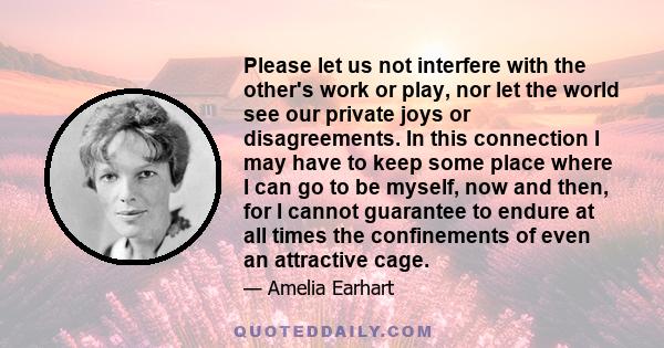 Please let us not interfere with the other's work or play, nor let the world see our private joys or disagreements. In this connection I may have to keep some place where I can go to be myself, now and then, for I