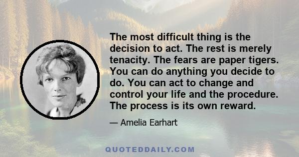 The most difficult thing is the decision to act. The rest is merely tenacity. The fears are paper tigers. You can do anything you decide to do. You can act to change and control your life and the procedure. The process