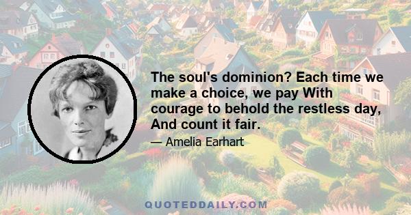 The soul's dominion? Each time we make a choice, we pay With courage to behold the restless day, And count it fair.