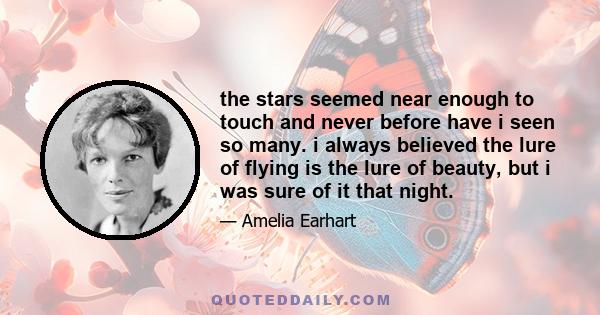 the stars seemed near enough to touch and never before have i seen so many. i always believed the lure of flying is the lure of beauty, but i was sure of it that night.