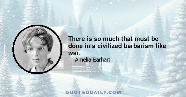 There is so much that must be done in a civilized barbarism like war.