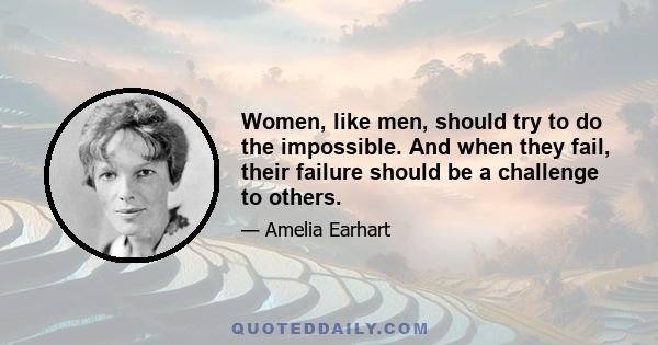 Women, like men, should try to do the impossible. And when they fail, their failure should be a challenge to others.