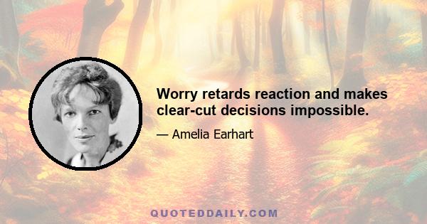 Worry retards reaction and makes clear-cut decisions impossible.