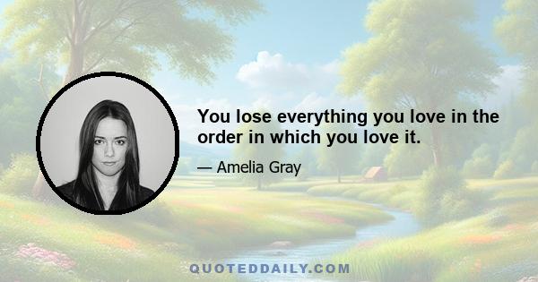 You lose everything you love in the order in which you love it.