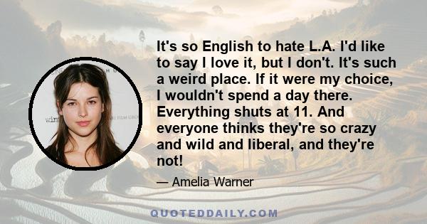 It's so English to hate L.A. I'd like to say I love it, but I don't. It's such a weird place. If it were my choice, I wouldn't spend a day there. Everything shuts at 11. And everyone thinks they're so crazy and wild and 