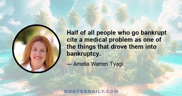 Half of all people who go bankrupt cite a medical problem as one of the things that drove them into bankruptcy.