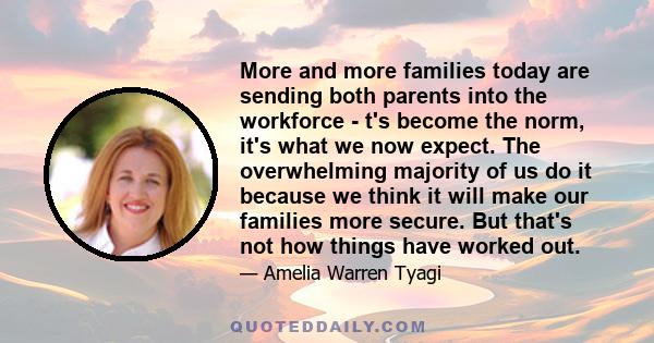 More and more families today are sending both parents into the workforce - t's become the norm, it's what we now expect. The overwhelming majority of us do it because we think it will make our families more secure. But