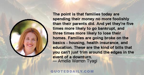 The point is that families today are spending their money no more foolishly than their parents did. And yet they're five times more likely to go bankrupt, and three times more likely to lose their homes. Families are