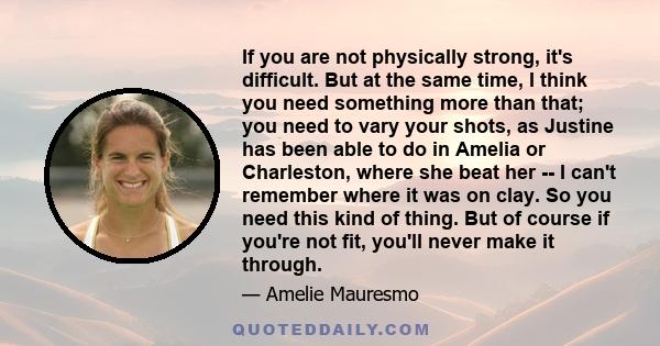 If you are not physically strong, it's difficult. But at the same time, I think you need something more than that; you need to vary your shots, as Justine has been able to do in Amelia or Charleston, where she beat her