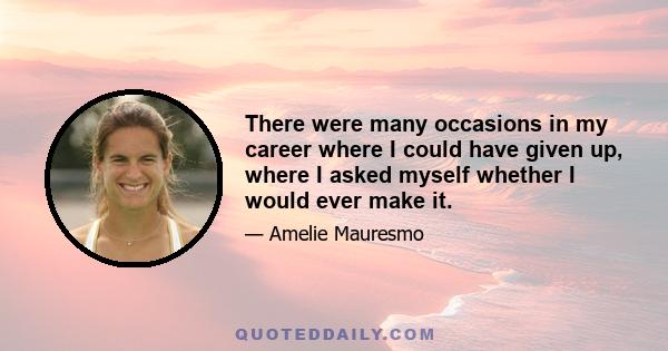 There were many occasions in my career where I could have given up, where I asked myself whether I would ever make it.