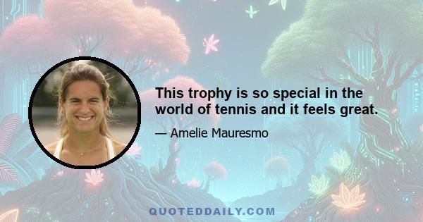 This trophy is so special in the world of tennis and it feels great.