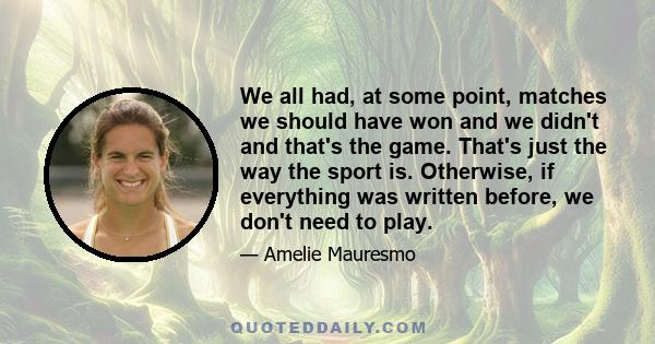 We all had, at some point, matches we should have won and we didn't and that's the game. That's just the way the sport is. Otherwise, if everything was written before, we don't need to play.