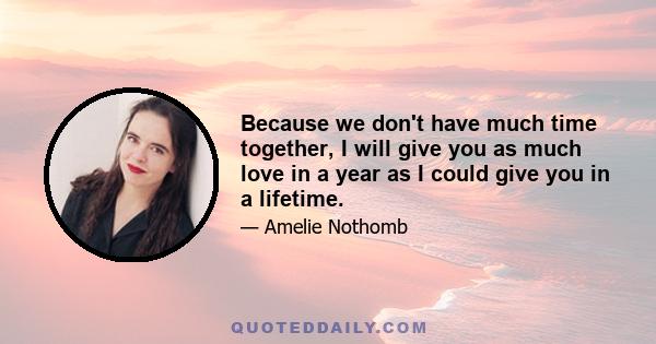 Because we don't have much time together, I will give you as much love in a year as I could give you in a lifetime.