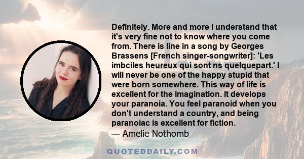 Definitely. More and more I understand that it's very fine not to know where you come from. There is line in a song by Georges Brassens [French singer-songwriter]: 'Les imbciles heureux qui sont ns quelquepart.' I will