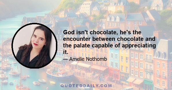 God isn't chocolate, he's the encounter between chocolate and the palate capable of appreciating it.