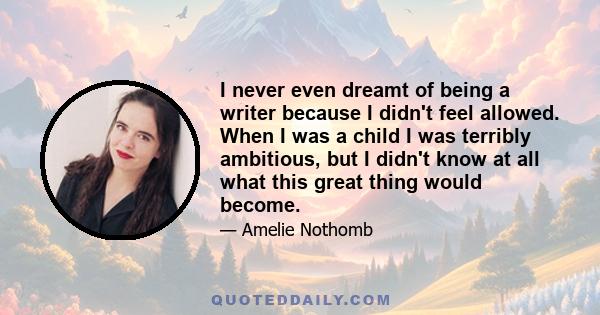 I never even dreamt of being a writer because I didn't feel allowed. When I was a child I was terribly ambitious, but I didn't know at all what this great thing would become.