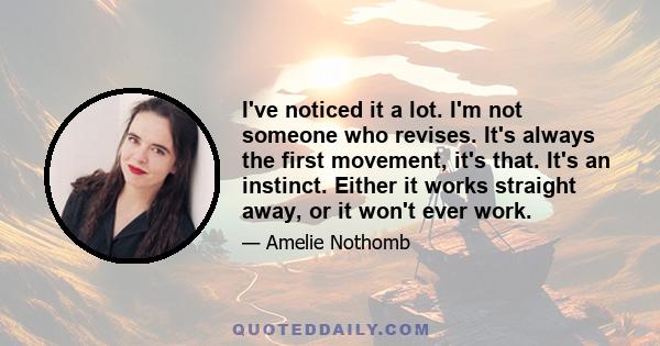 I've noticed it a lot. I'm not someone who revises. It's always the first movement, it's that. It's an instinct. Either it works straight away, or it won't ever work.