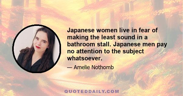 Japanese women live in fear of making the least sound in a bathroom stall. Japanese men pay no attention to the subject whatsoever.