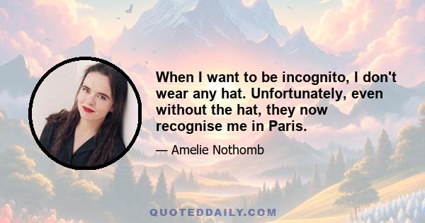 When I want to be incognito, I don't wear any hat. Unfortunately, even without the hat, they now recognise me in Paris.