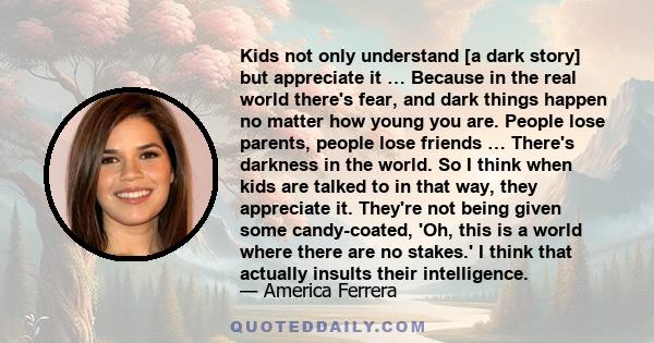 Kids not only understand [a dark story] but appreciate it … Because in the real world there's fear, and dark things happen no matter how young you are. People lose parents, people lose friends … There's darkness in the