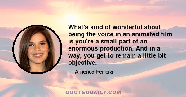 What's kind of wonderful about being the voice in an animated film is you're a small part of an enormous production. And in a way, you get to remain a little bit objective.