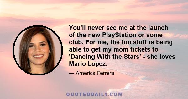 You'll never see me at the launch of the new PlayStation or some club. For me, the fun stuff is being able to get my mom tickets to 'Dancing With the Stars' - she loves Mario Lopez.