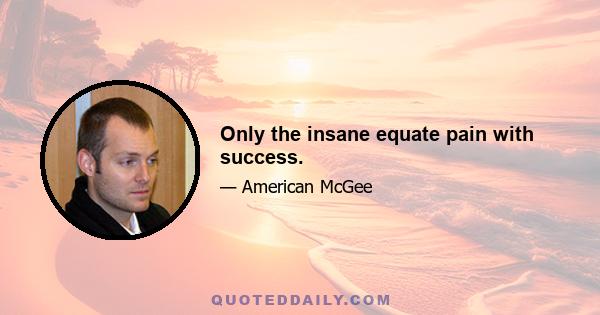 Only the insane equate pain with success.