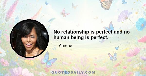 No relationship is perfect and no human being is perfect.