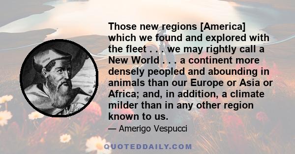 Those new regions [America] which we found and explored with the fleet . . . we may rightly call a New World . . . a continent more densely peopled and abounding in animals than our Europe or Asia or Africa; and, in