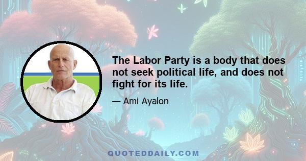 The Labor Party is a body that does not seek political life, and does not fight for its life.