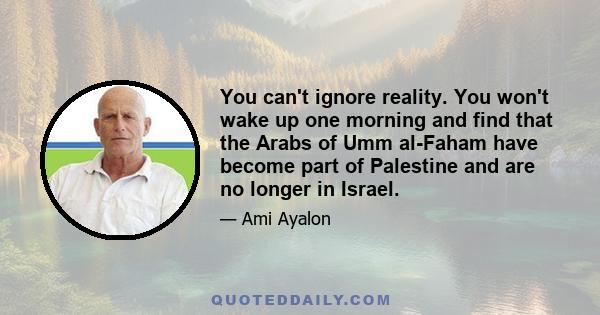 You can't ignore reality. You won't wake up one morning and find that the Arabs of Umm al-Faham have become part of Palestine and are no longer in Israel.