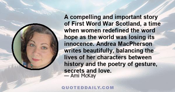 A compelling and important story of First Word War Scotland, a time when women redefined the word hope as the world was losing its innocence. Andrea MacPherson writes beautifully, balancing the lives of her characters