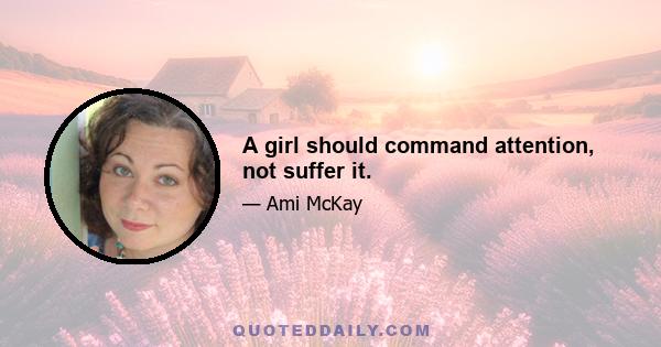 A girl should command attention, not suffer it.