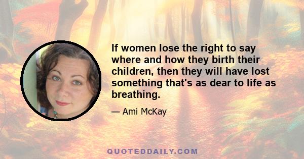 If women lose the right to say where and how they birth their children, then they will have lost something that's as dear to life as breathing.