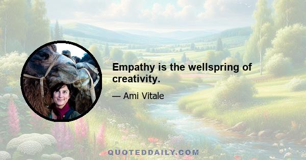 Empathy is the wellspring of creativity.