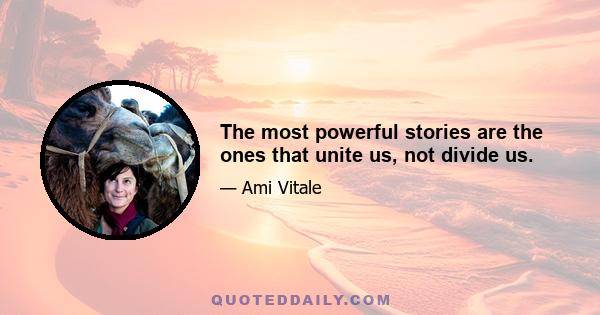 The most powerful stories are the ones that unite us, not divide us.