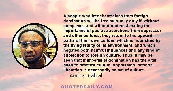 A people who free themselves from foreign domination will be free culturally only if, without complexes and without underestimating the importance of positive accretions from oppressor and other cultures, they return to 