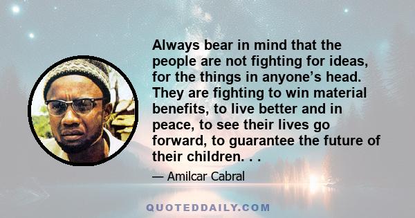 Always bear in mind that the people are not fighting for ideas, for the things in anyone’s head. They are fighting to win material benefits, to live better and in peace, to see their lives go forward, to guarantee the