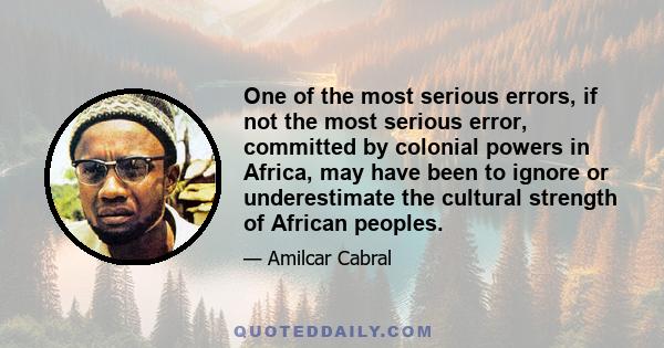 One of the most serious errors, if not the most serious error, committed by colonial powers in Africa, may have been to ignore or underestimate the cultural strength of African peoples.