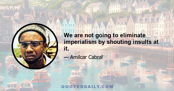 We are not going to eliminate imperialism by shouting insults at it.