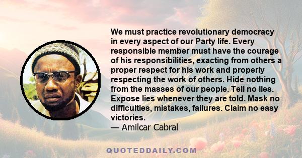 We must practice revolutionary democracy in every aspect of our Party life. Every responsible member must have the courage of his responsibilities, exacting from others a proper respect for his work and properly