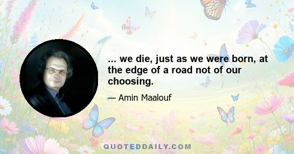 ... we die, just as we were born, at the edge of a road not of our choosing.