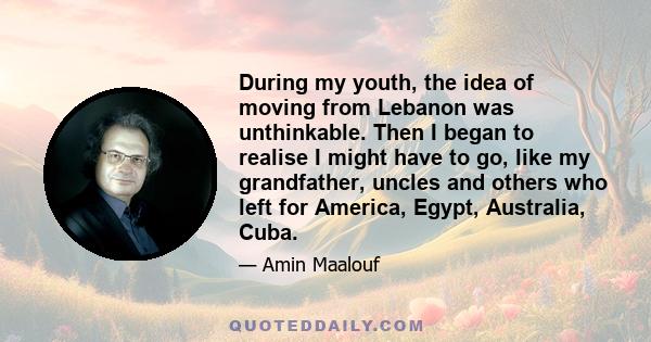 During my youth, the idea of moving from Lebanon was unthinkable. Then I began to realise I might have to go, like my grandfather, uncles and others who left for America, Egypt, Australia, Cuba.