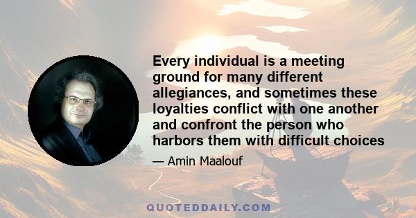 Every individual is a meeting ground for many different allegiances, and sometimes these loyalties conflict with one another and confront the person who harbors them with difficult choices