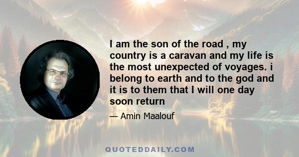 I am the son of the road , my country is a caravan and my life is the most unexpected of voyages. i belong to earth and to the god and it is to them that I will one day soon return