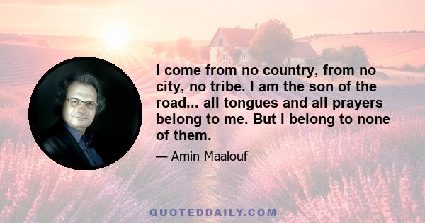 I come from no country, from no city, no tribe. I am the son of the road... all tongues and all prayers belong to me. But I belong to none of them.