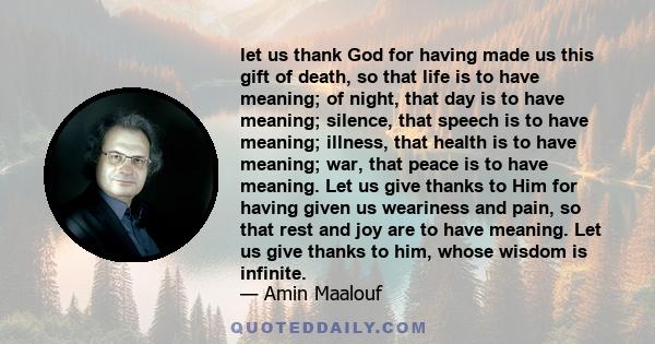 let us thank God for having made us this gift of death, so that life is to have meaning; of night, that day is to have meaning; silence, that speech is to have meaning; illness, that health is to have meaning; war, that 