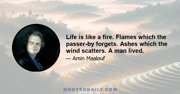 Life is like a fire. Flames which the passer-by forgets. Ashes which the wind scatters. A man lived.