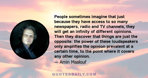 People sometimes imagine that just because they have access to so many newspapers, radio and TV channels, they will get an infinity of different opinions. Then they discover that things are just the opposite: the power