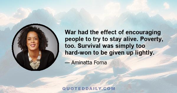 War had the effect of encouraging people to try to stay alive. Poverty, too. Survival was simply too hard-won to be given up lightly.